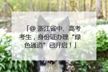 @ 浙江省中、高考考生，身份证办理“绿色通道”已开启！
