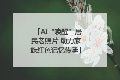 AI“唤醒”居民老照片 助力家族红色记忆传承