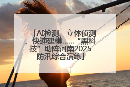 AI检测、立体侦测、快速建模……“黑科技”助阵河南2025防汛综合演练