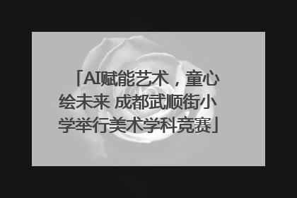 AI赋能艺术，童心绘未来 成都武顺街小学举行美术学科竞赛