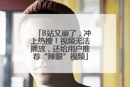 B站又崩了，冲上热搜！视频无法播放，还给用户推荐“辣眼”视频