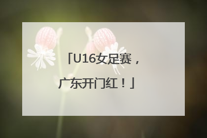 U16女足赛，广东开门红！