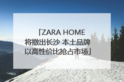 ZARA HOME将撤出长沙 本土品牌以高性价比抢占市场